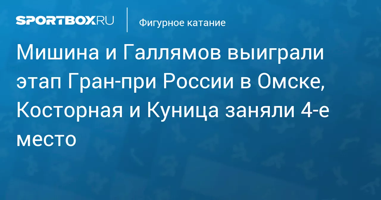 Мишина и Галлямов выиграли этап Гран‑при России в Омске, Косторная и Куница заняли 4‑е место