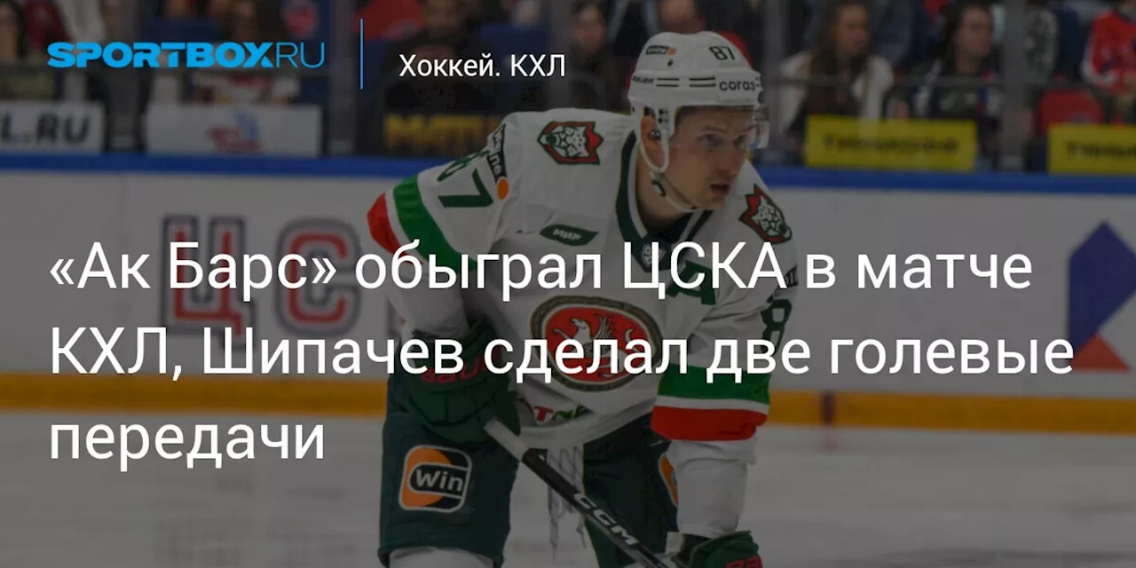 «Ак Барс» обыграл ЦСКА в матче КХЛ, Шипачев сделал две голевые передачи