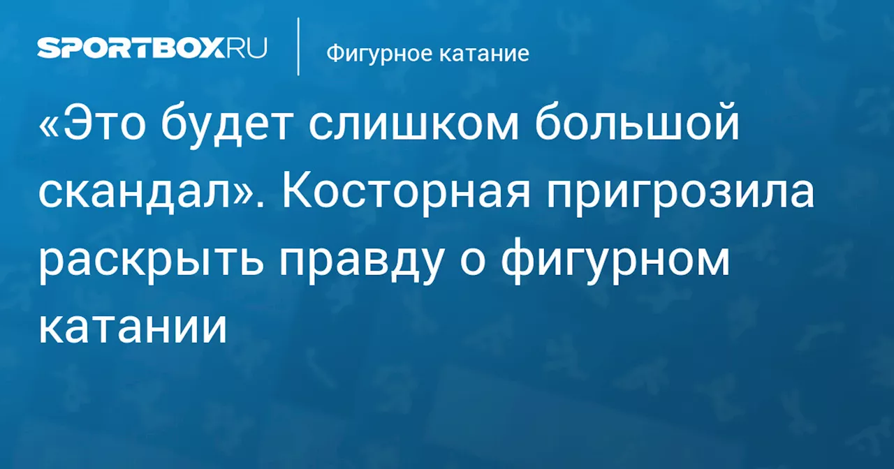 «Это будет слишком большой скандал». Косторная пригрозила раскрыть правду о фигурном катании