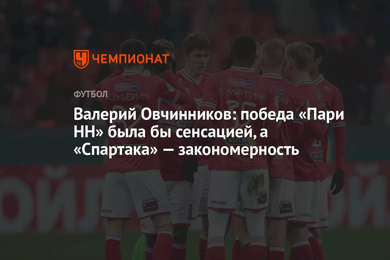 Валерий Овчинников: победа «Пари НН» была бы сенсацией, а «Спартака» — закономерность