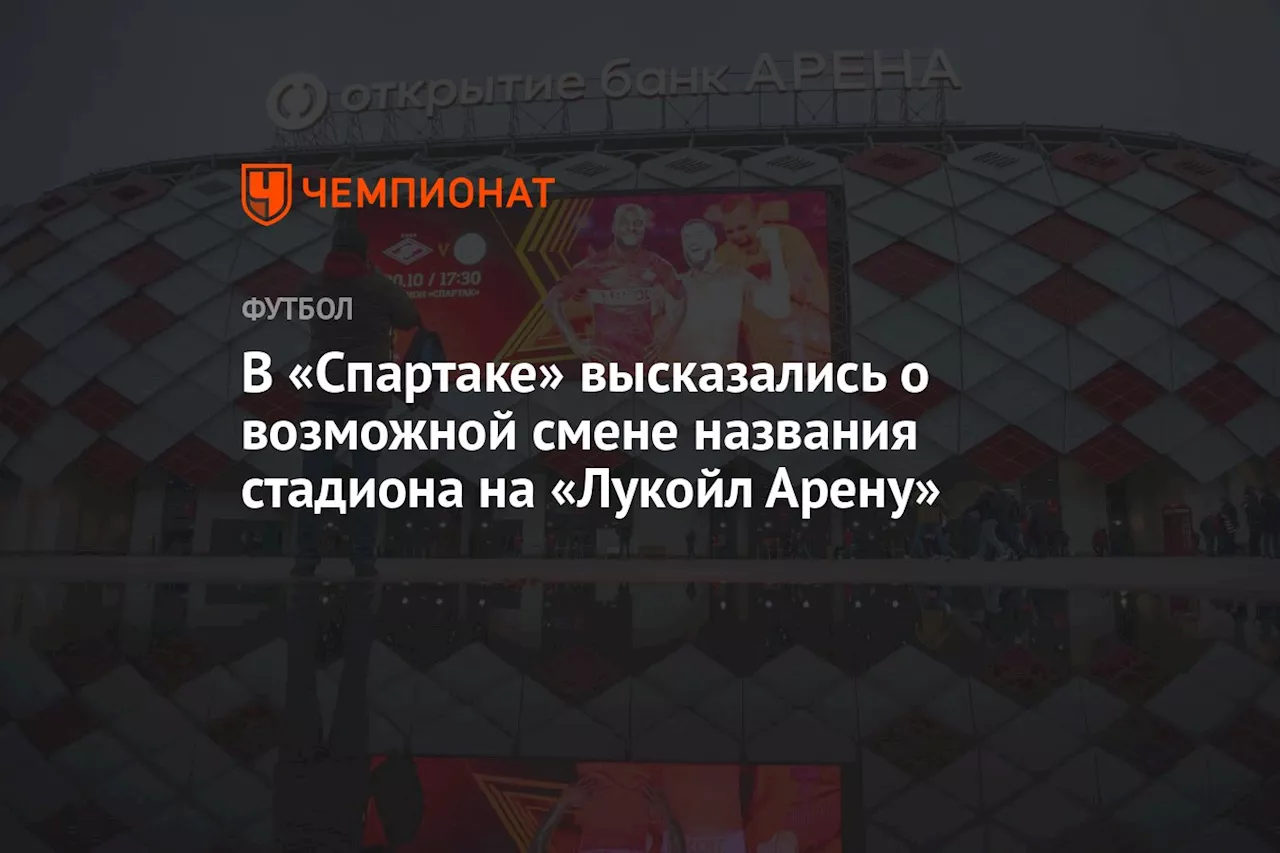 В «Спартаке» высказались о возможной смене названия стадиона на «Лукойл Арену»