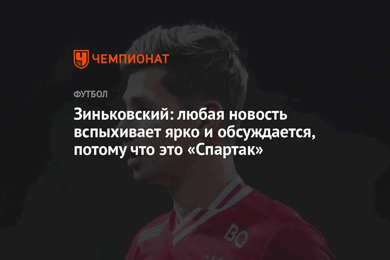 Зиньковский: любая новость вспыхивает ярко и обсуждается, потому что это «Спартак»