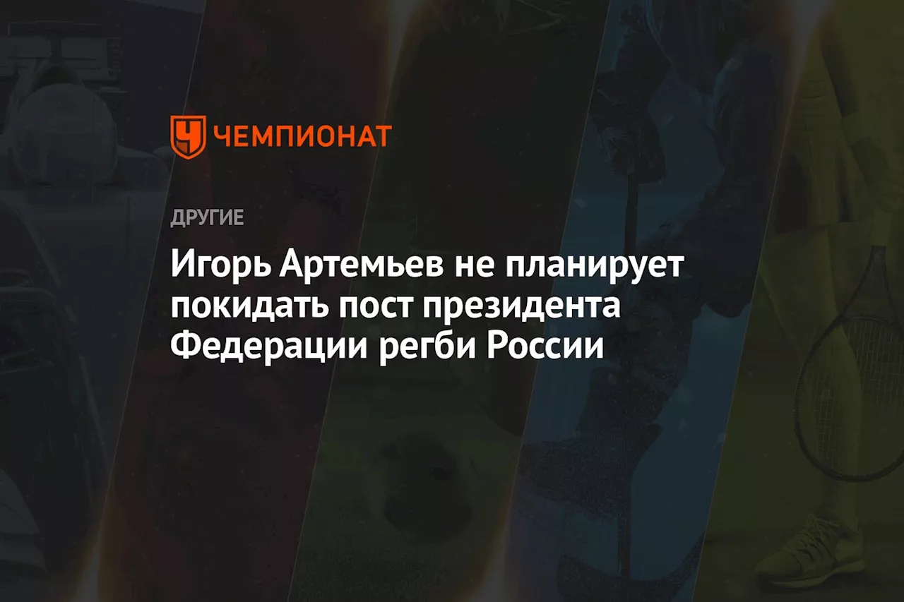 Игорь Артемьев не планирует покидать пост президента Федерации регби России