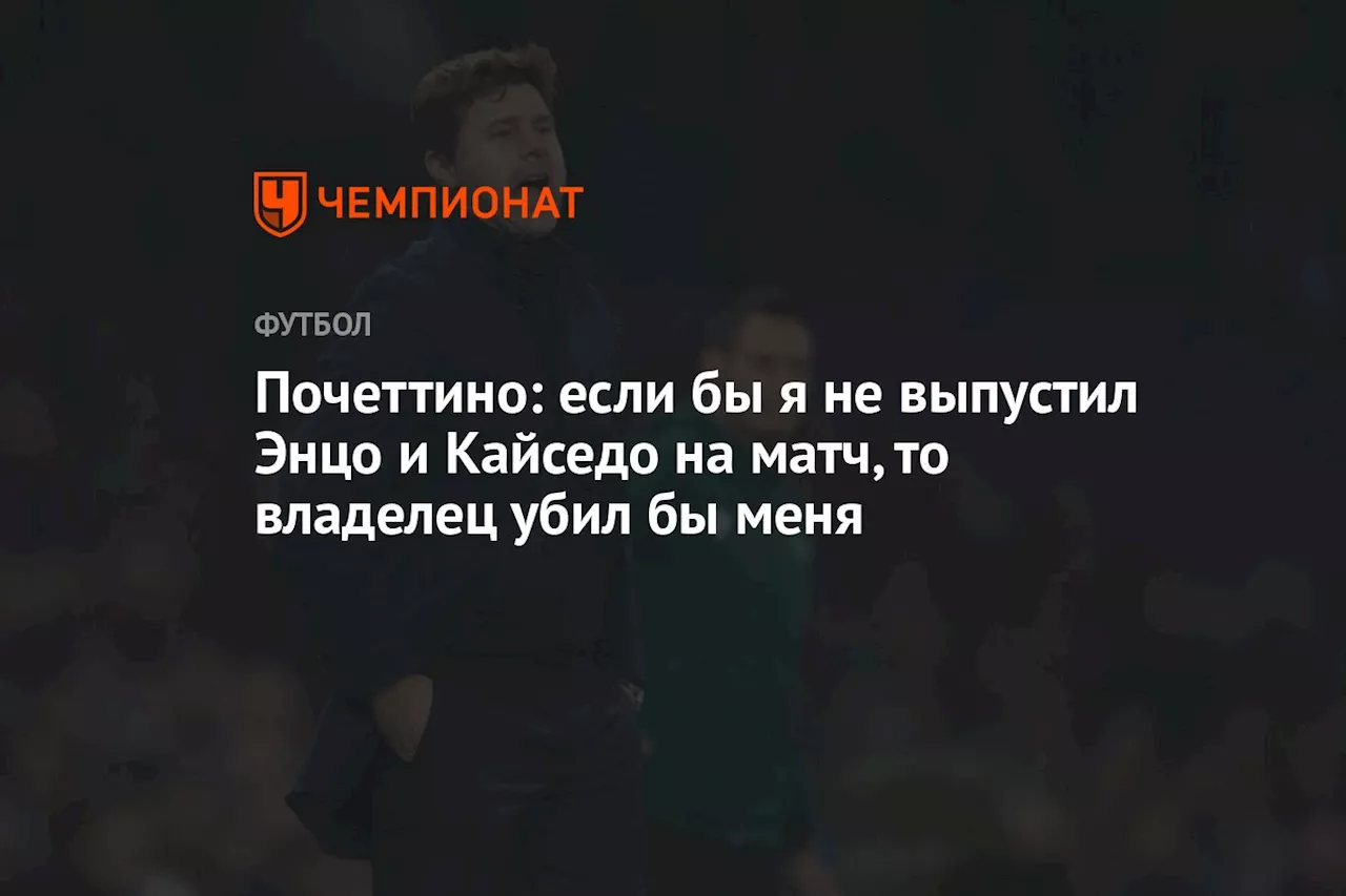 Почеттино: если бы я не выпустил Энцо и Кайседо на матч, то владелец убил бы меня