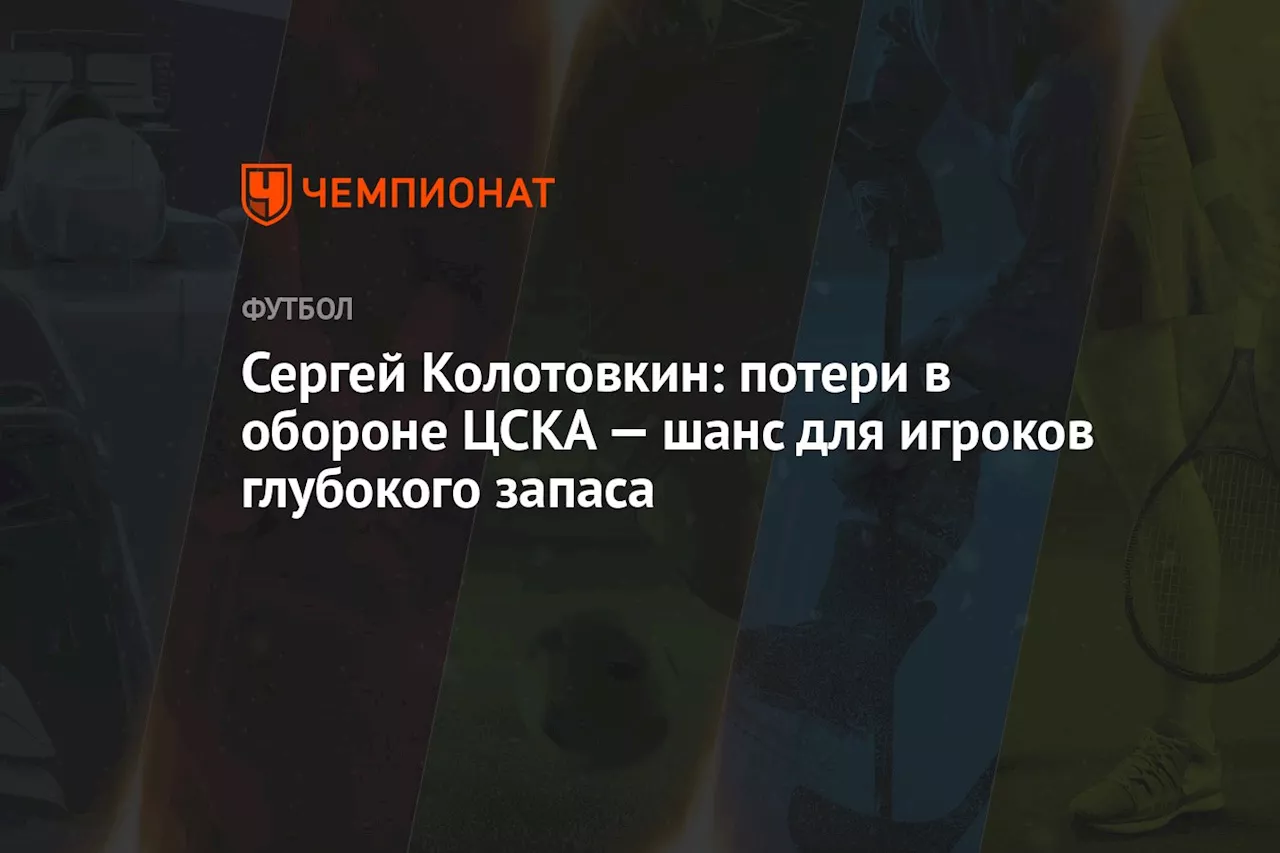 Сергей Колотовкин: потери в обороне ЦСКА — шанс для игроков глубокого запаса