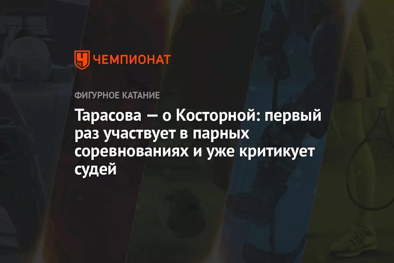 Тарасова — о Косторной: первый раз участвует в парных соревнованиях и уже критикует судей