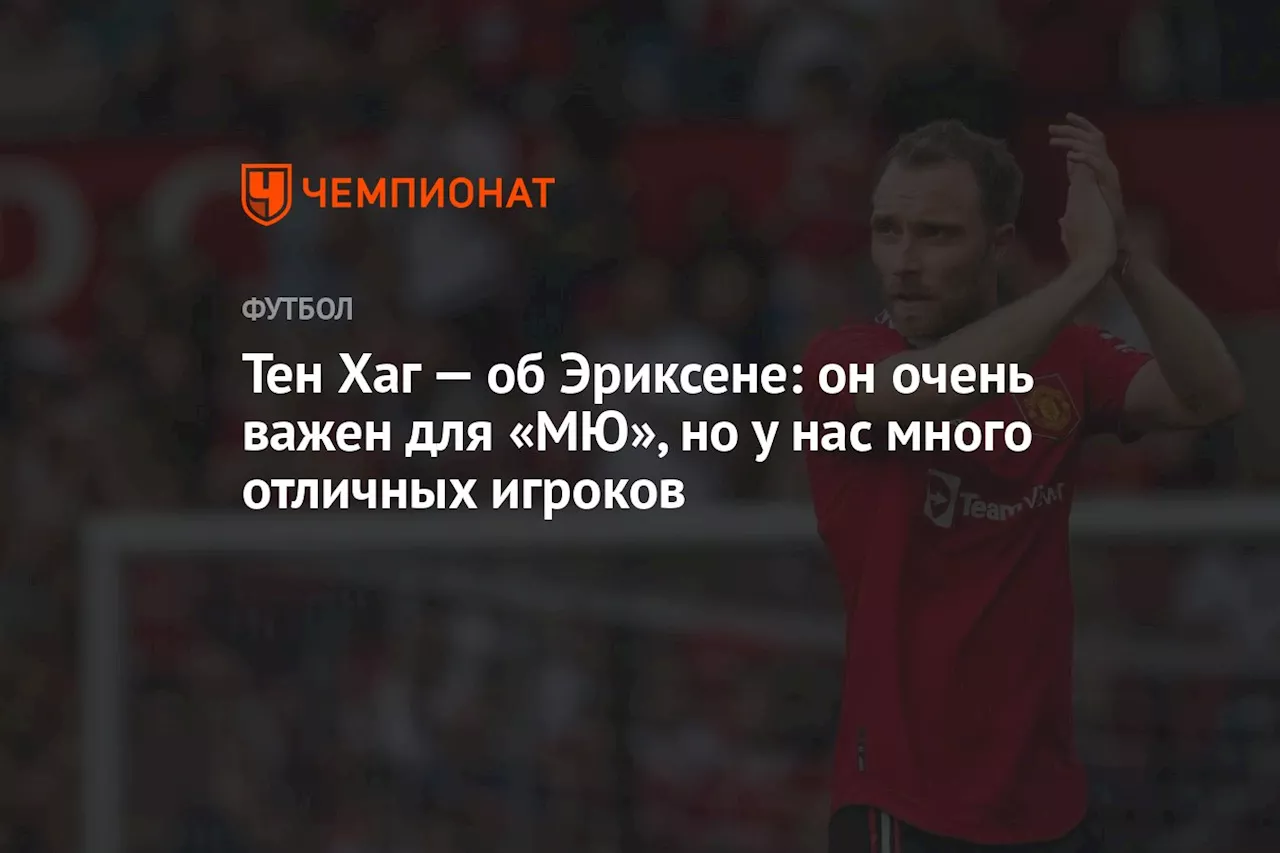 Тен Хаг — об Эриксене: он очень важен для «МЮ», но у нас много отличных игроков