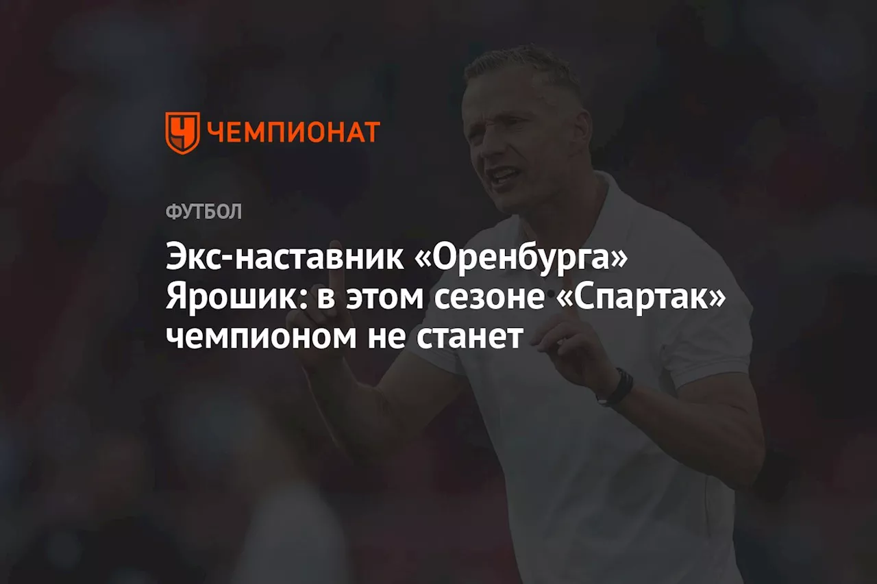 Экс-наставник «Оренбурга» Ярошик: в этом сезоне «Спартак» чемпионом не станет