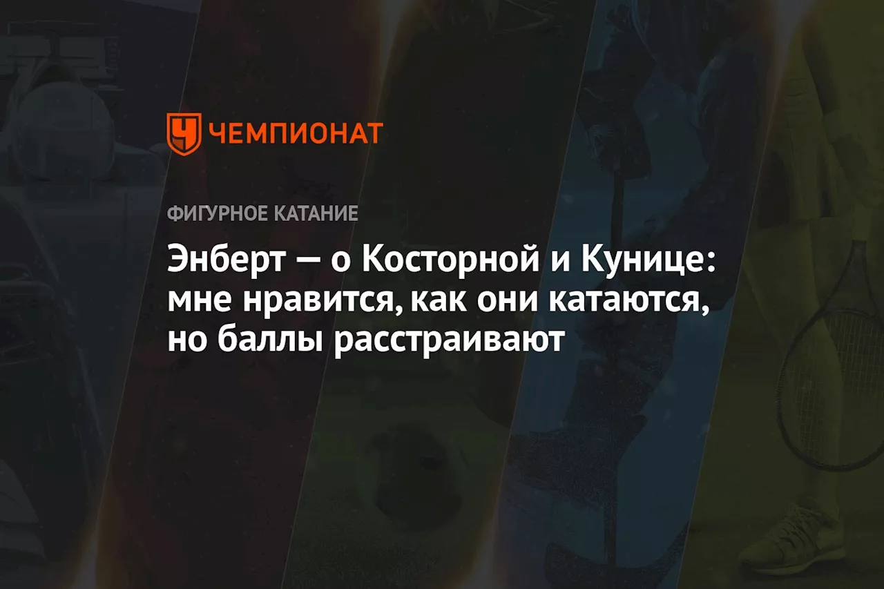 Энберт — о Косторной и Кунице: мне нравится, как они катаются, но баллы расстраивают