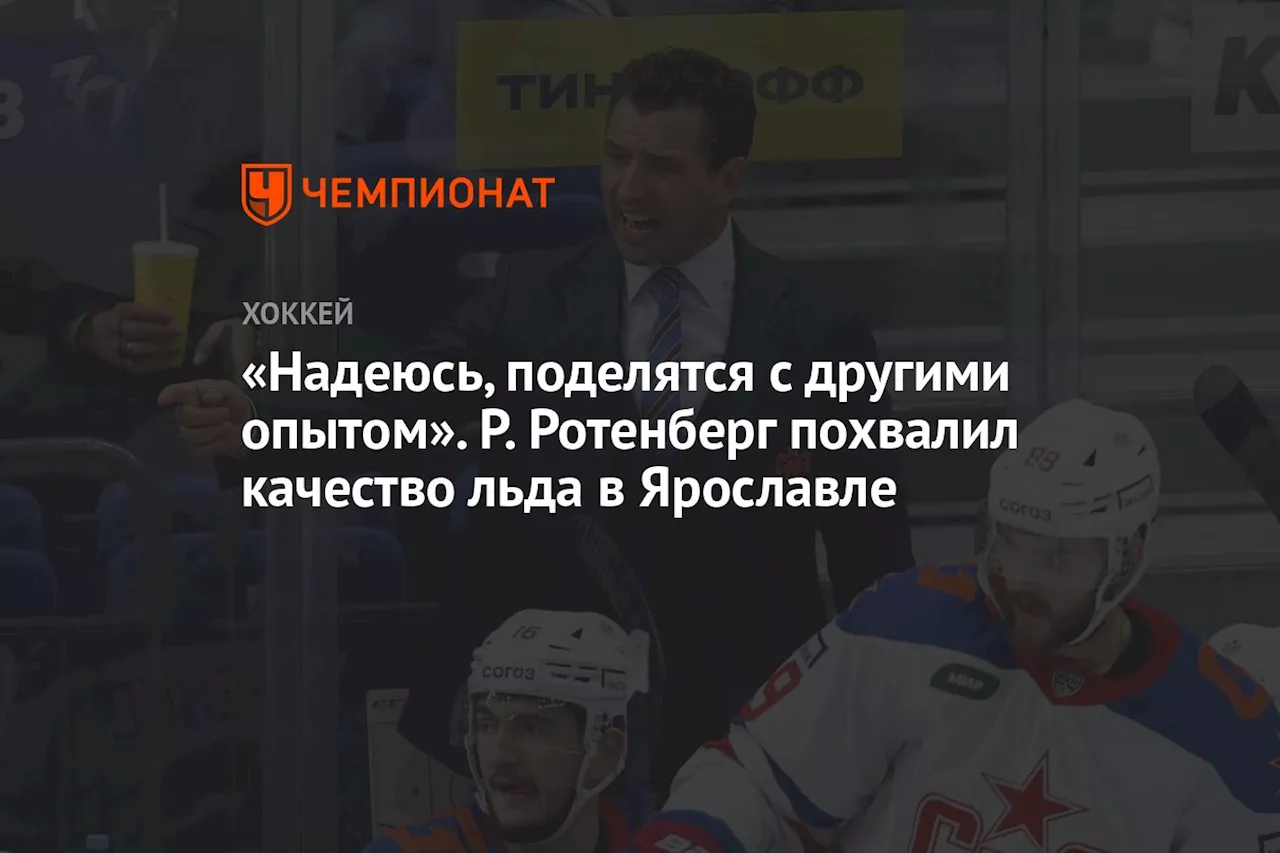 «Надеюсь, поделятся с другими опытом». Р. Ротенберг похвалил качество льда в Ярославле