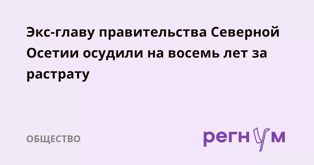 Экс-главу правительства Северной Осетии осудили на восемь лет за растрату