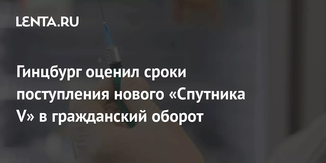 Гинцбург оценил сроки поступления нового «Спутника V» в гражданский оборот