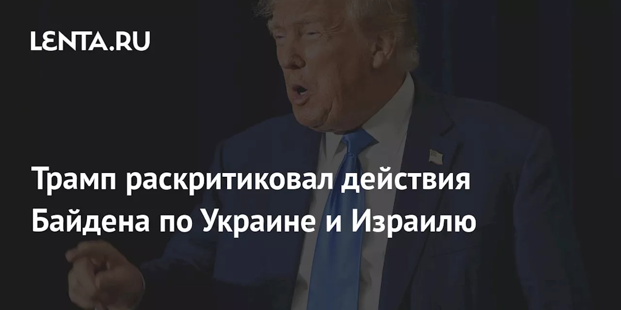 Трамп раскритиковал действия Байдена по Украине и Израилю