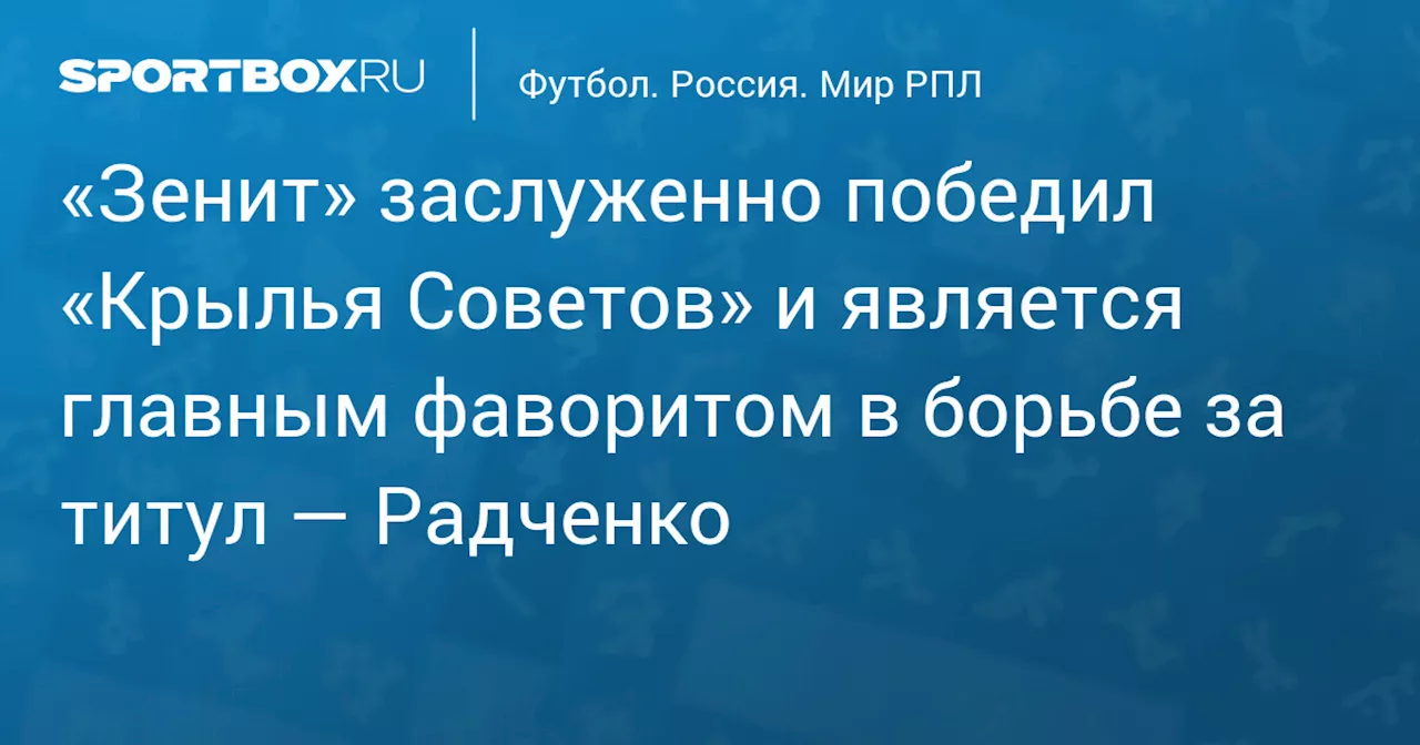 «Зенит» заслуженно победил «Крылья Советов» и является главным фаворитом в борьбе за титул — Радченко