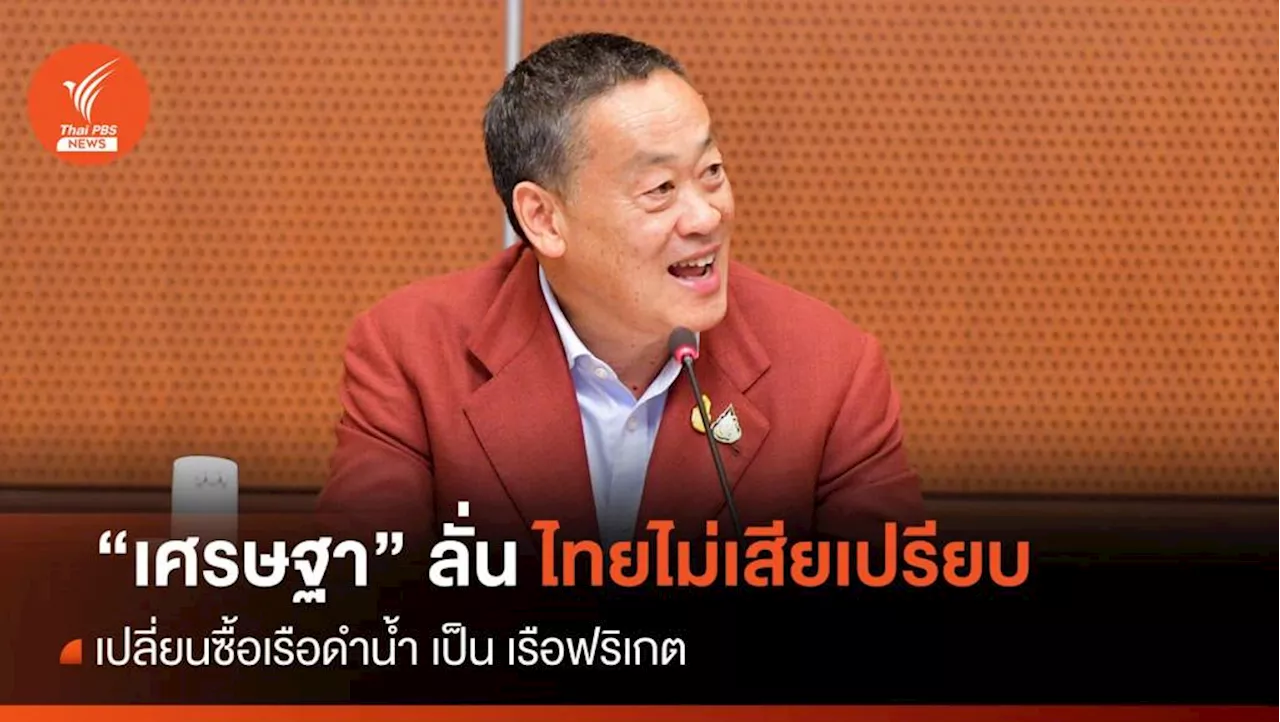 'เศรษฐา' ลั่นไทยไม่เสียเปรียบเปลี่ยนซื้อเรือดำน้ำ เป็น เรือฟริเกต