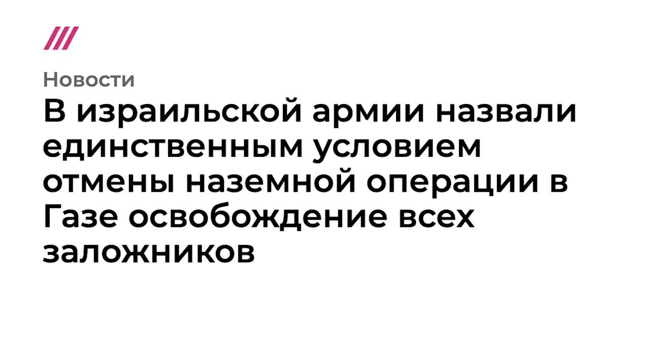 В израильской армии назвали единственным условием отмены наземной операции в Газе освобождение всех заложников