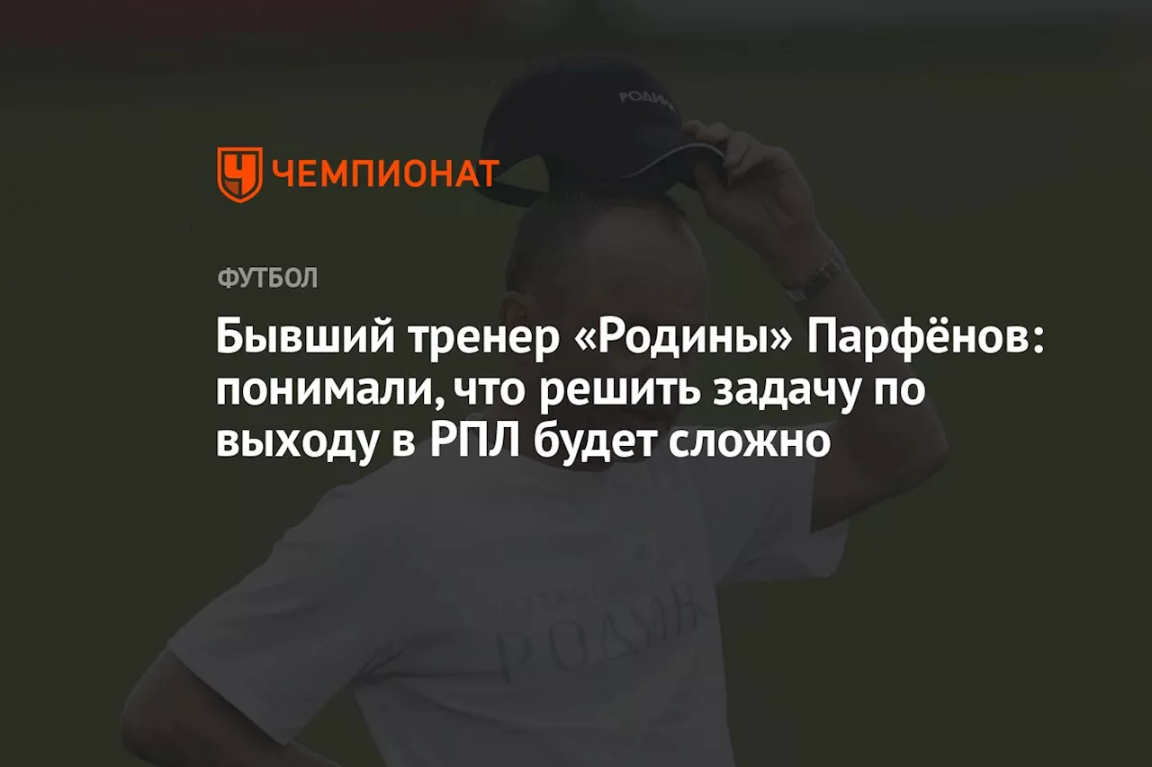 Бывший тренер «Родины» Парфёнов: понимали, что решить задачу по выходу в РПЛ будет сложно