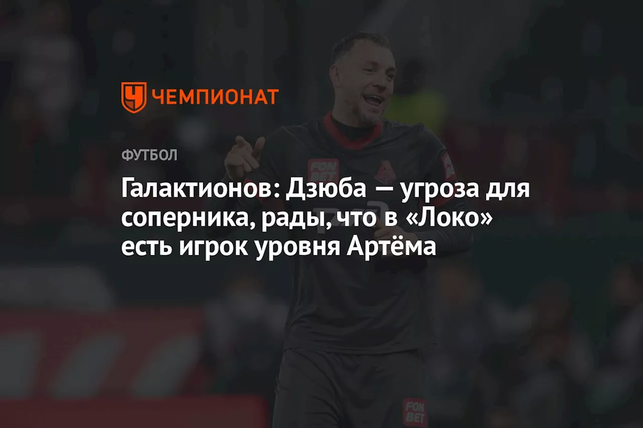 Галактионов: Дзюба — угроза для соперника, рады, что в «Локо» есть игрок уровня Артёма