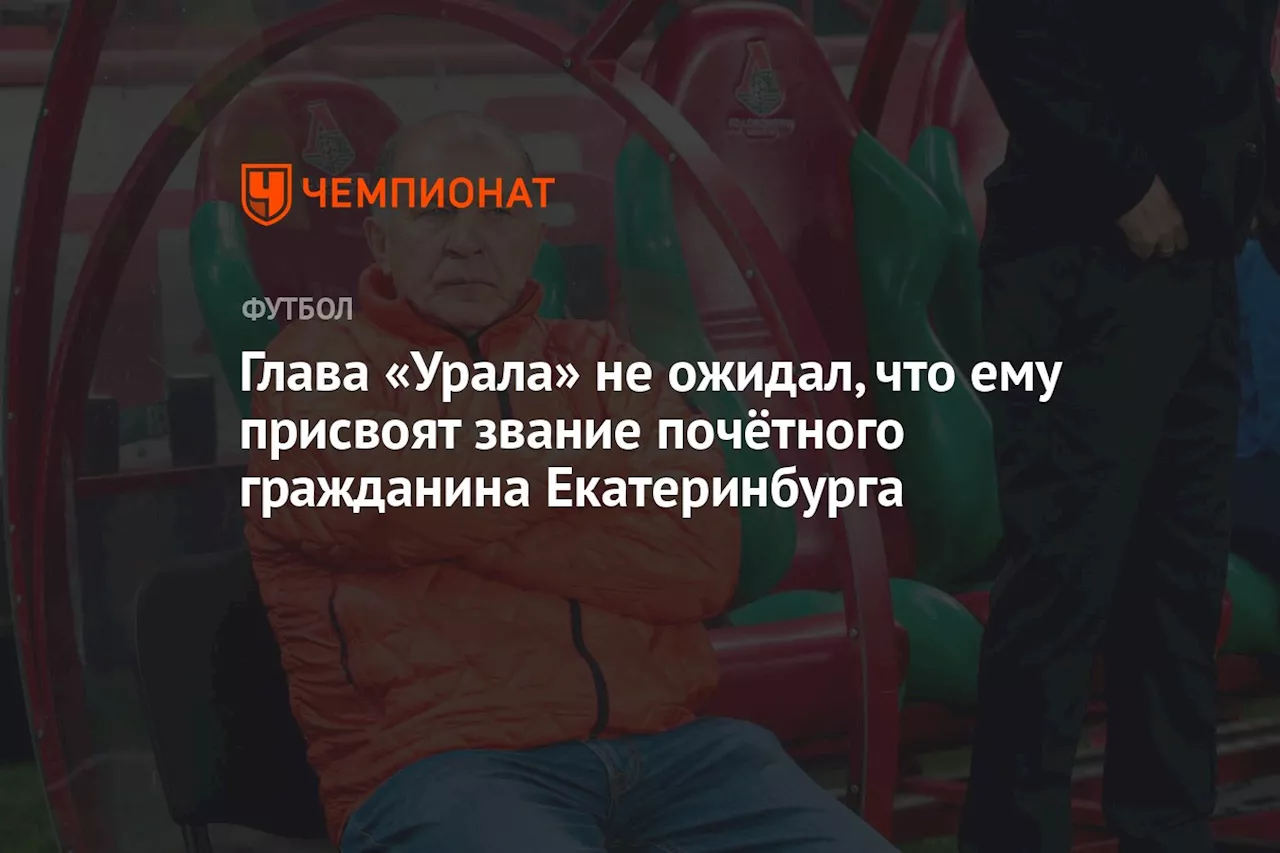 Глава «Урала» не ожидал, что ему присвоят звание почётного гражданина Екатеринбурга