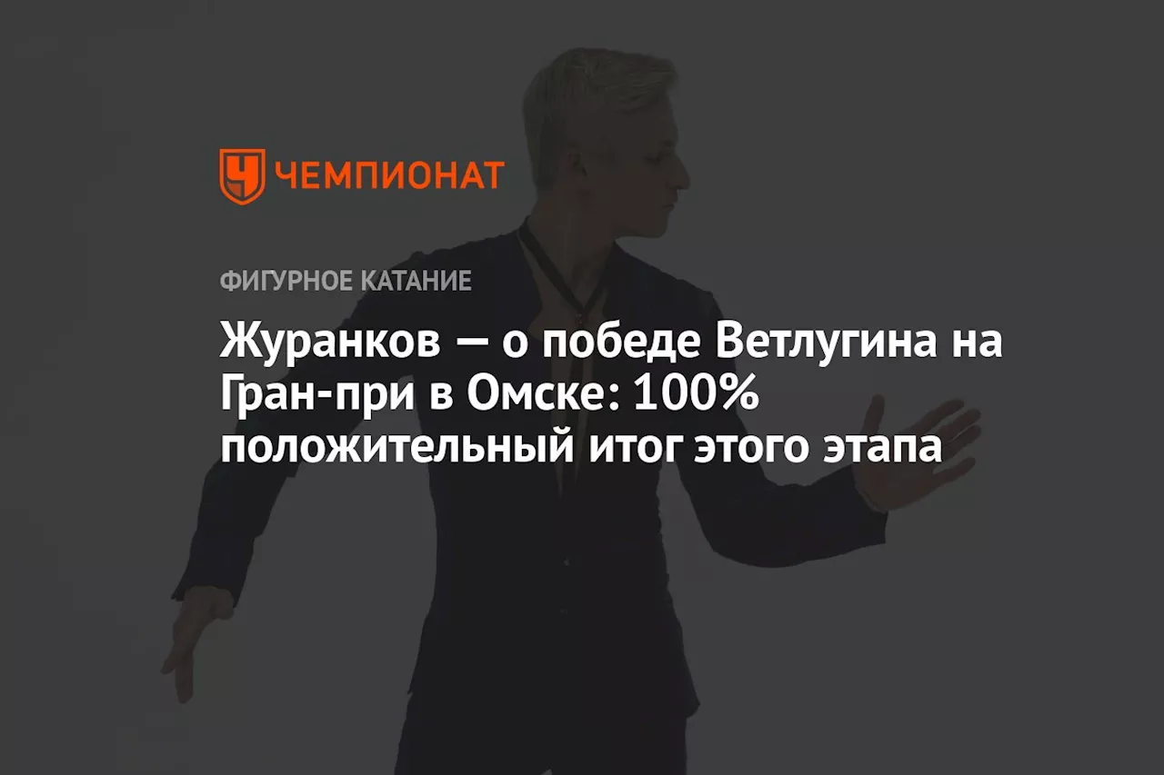 Журанков — о победе Ветлугина на Гран-при в Омске: 100% положительный итог этого этапа