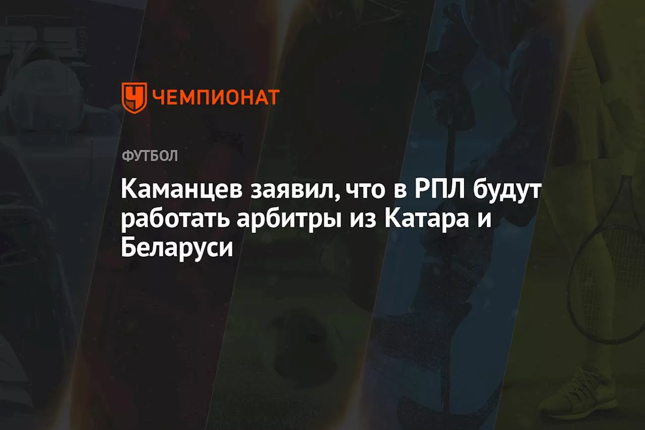 Каманцев заявил, что в РПЛ будут работать арбитры из Катара и Беларуси