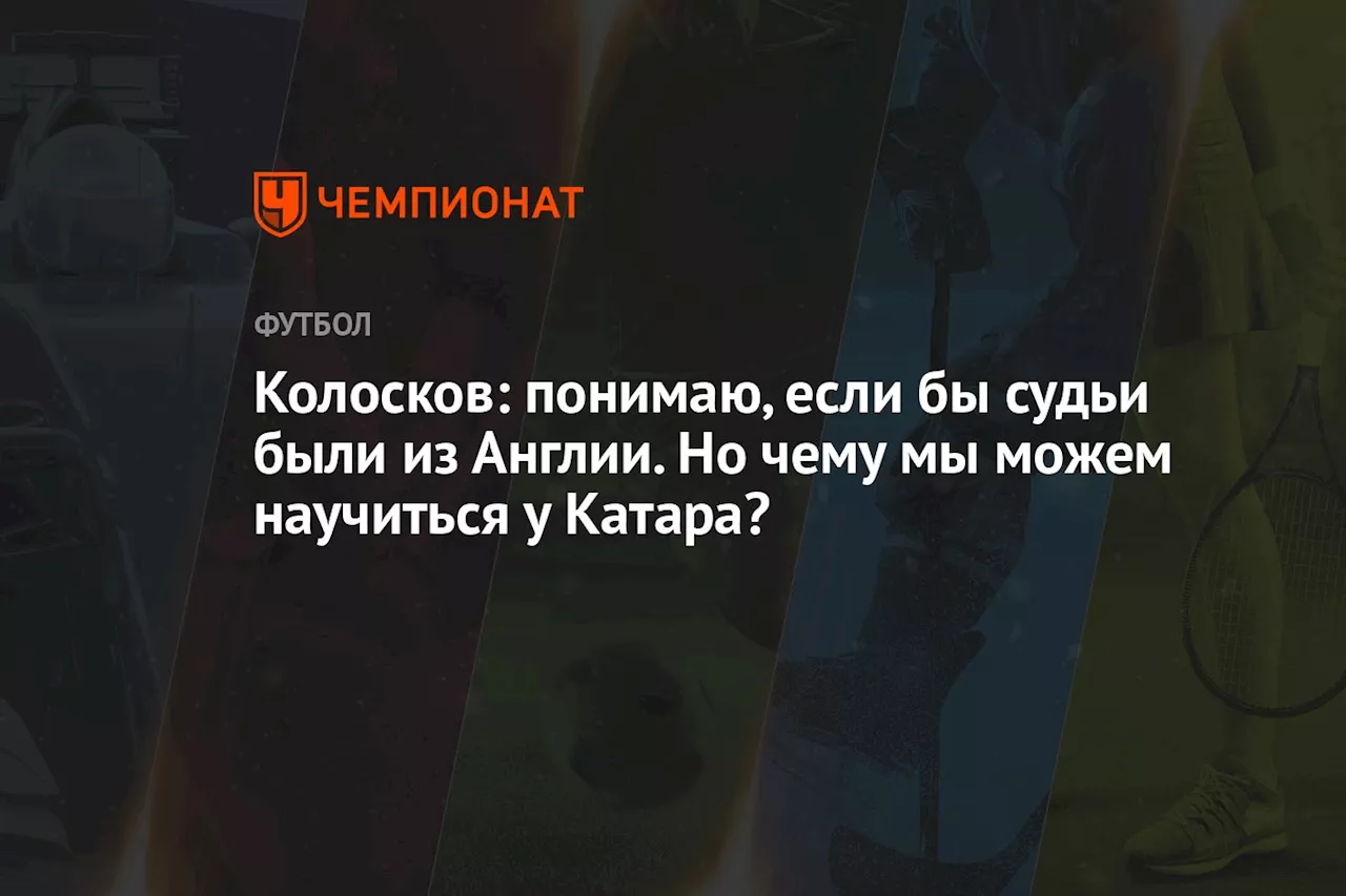 Колосков: понимаю, если бы судьи были из Англии. Но чему мы можем научиться у Катара?