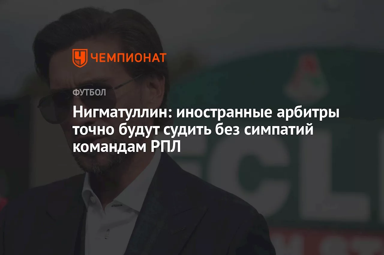 Нигматуллин: иностранные арбитры точно будут судить без симпатий командам РПЛ