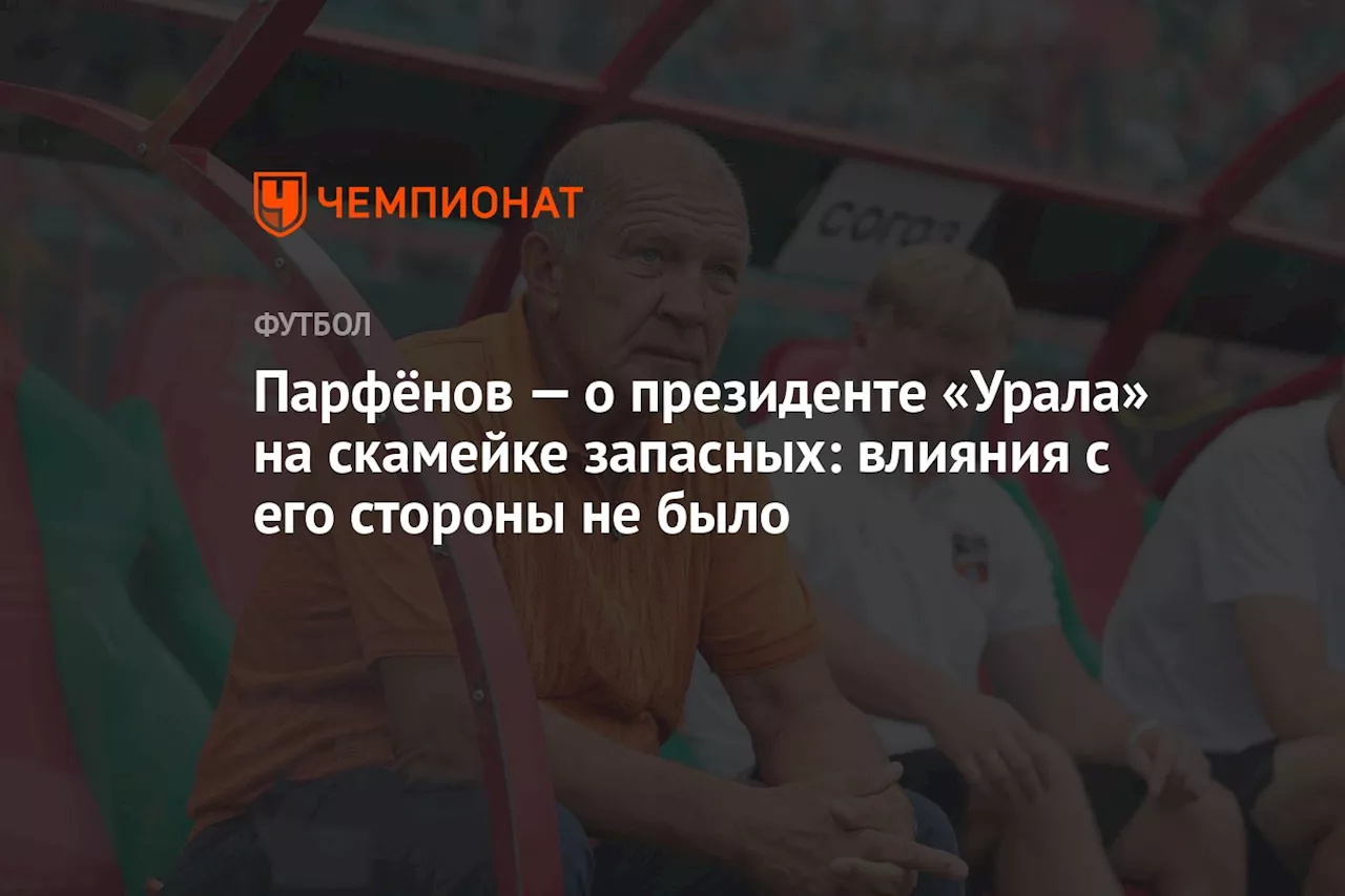 Парфёнов — о президенте «Урала» на скамейке запасных: влияния с его стороны не было