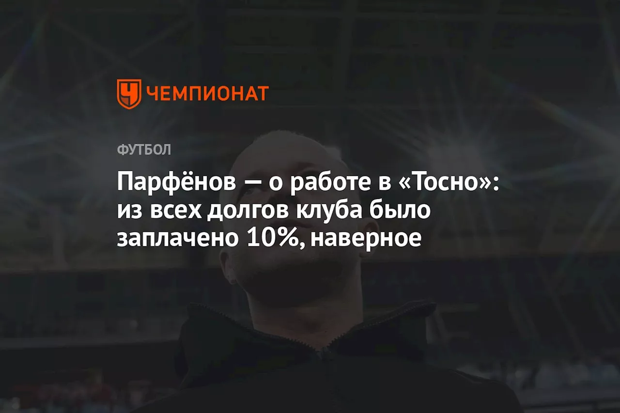 Парфёнов — о работе в «Тосно»: из всех долгов клуба было заплачено 10%, наверное