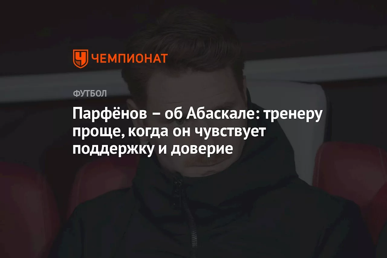 Парфёнов — об Абаскале: тренеру проще, когда он чувствует поддержку и доверие