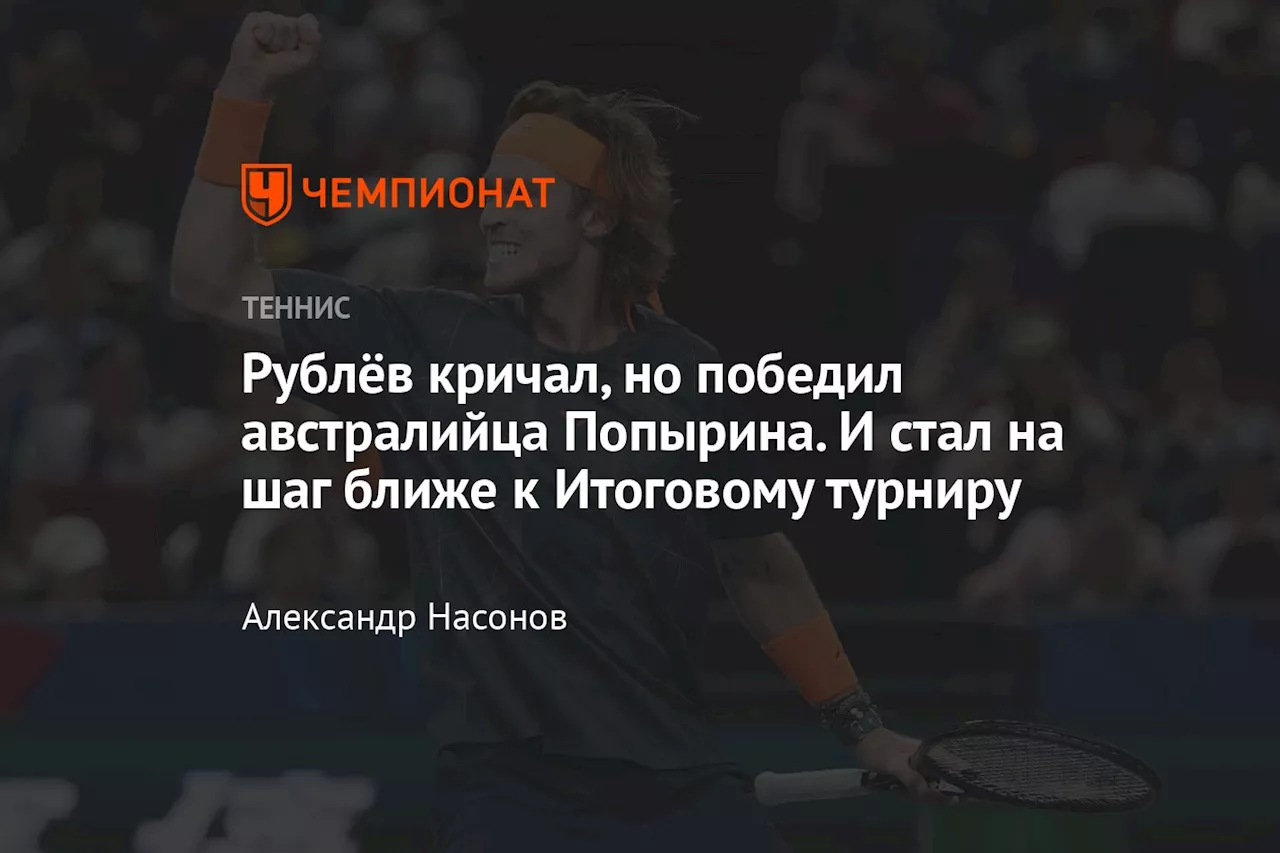 Рублёв кричал, но победил австралийца Попырина. И стал на шаг ближе к Итоговому турниру