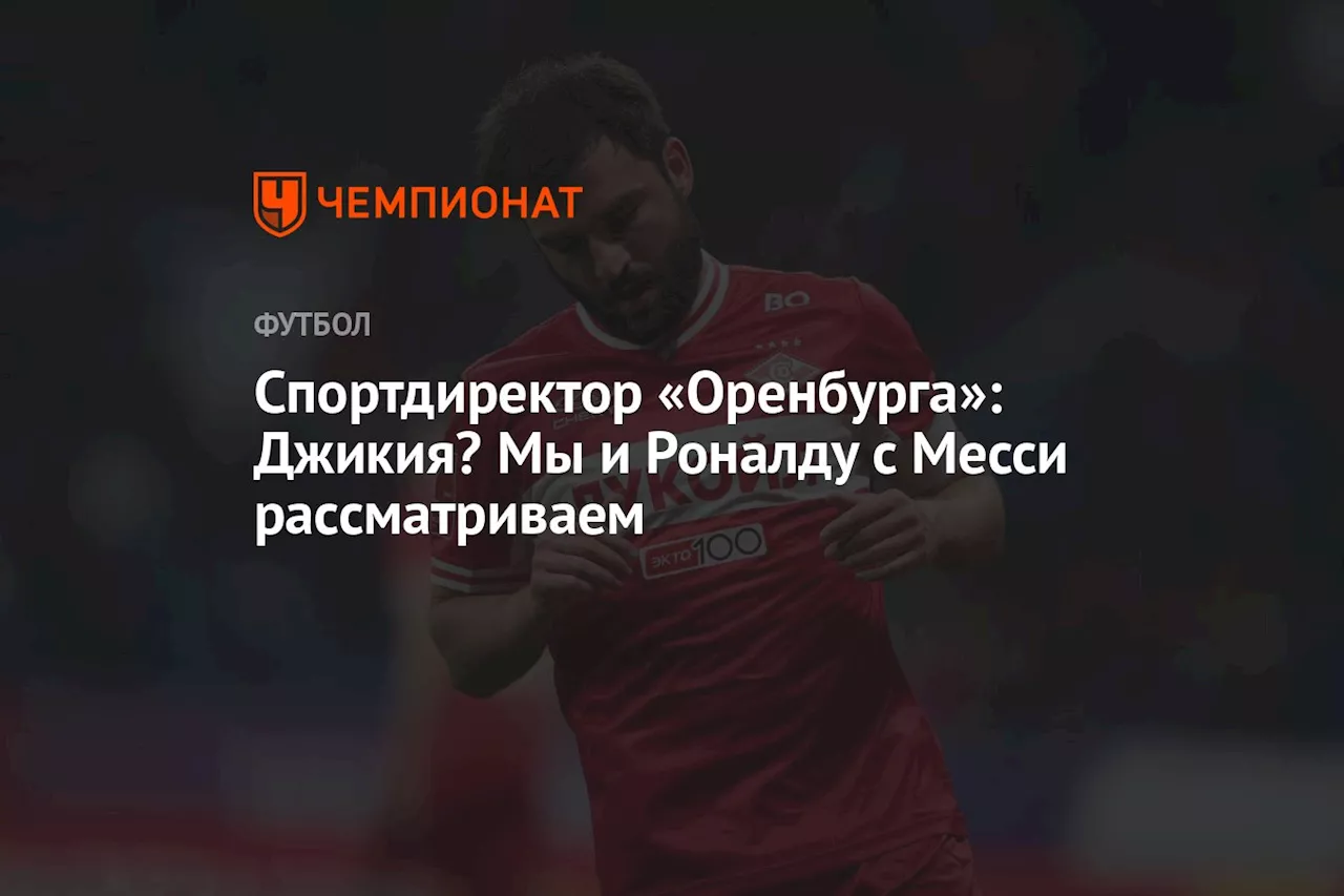 Спортдиректор «Оренбурга»: Джикия? Мы и Роналду с Месси рассматриваем