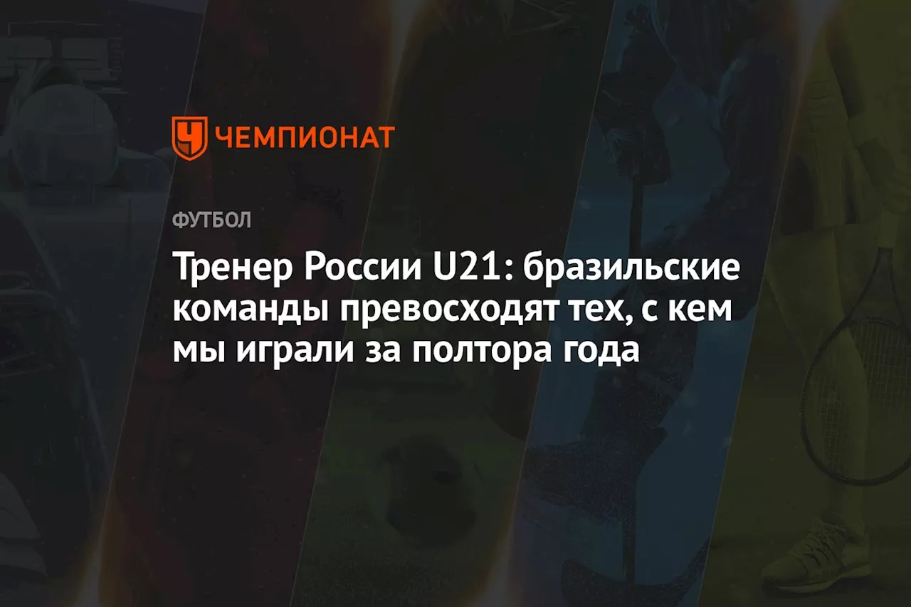 Тренер России U21: бразильские команды превосходят тех, с кем мы играли за полтора года