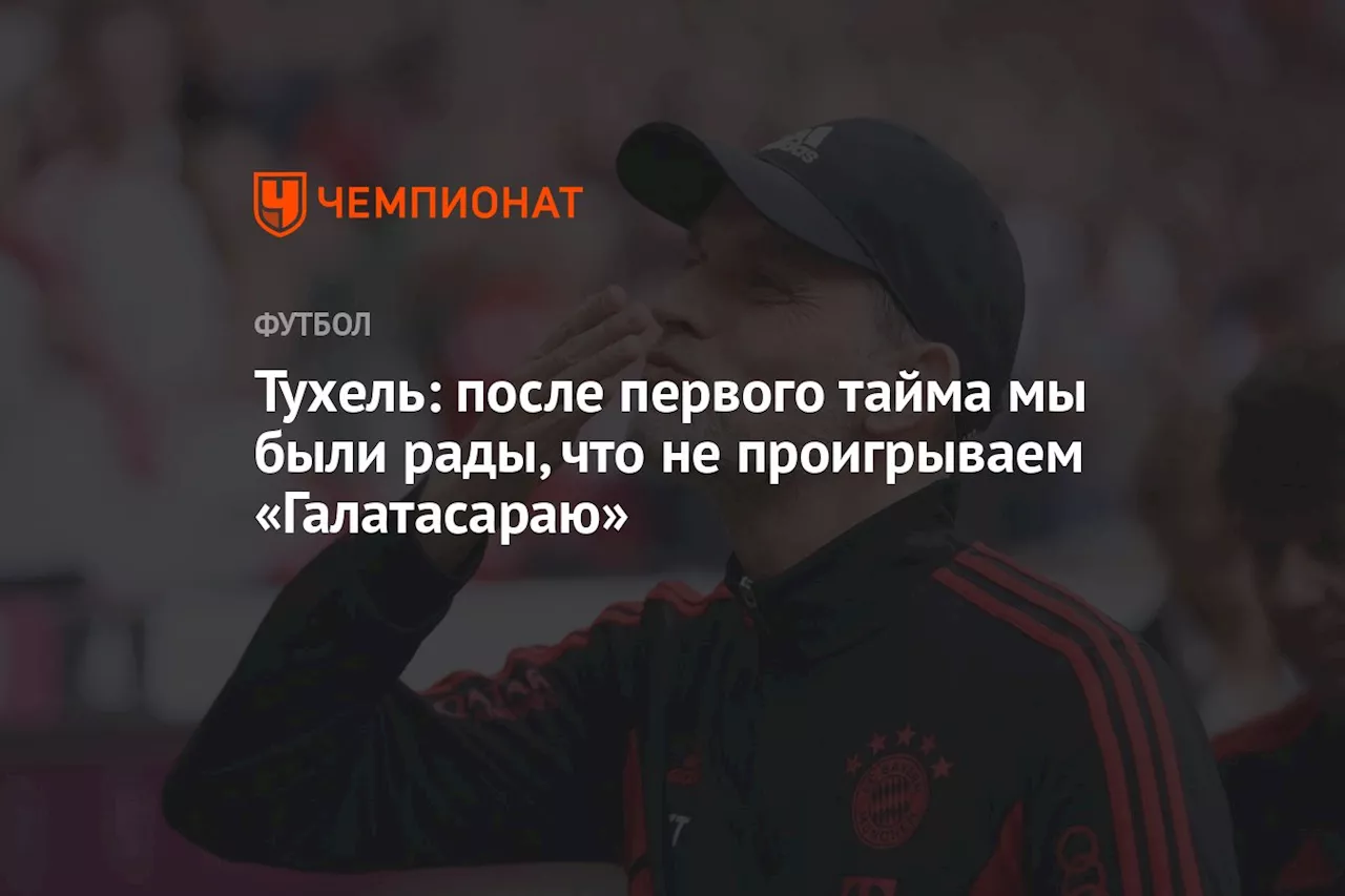 Тухель: после первого тайма мы были рады, что не проигрываем «Галатасараю»