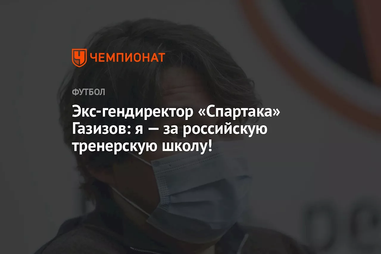 Экс-гендиректор «Спартака» Газизов: я — за российскую тренерскую школу!