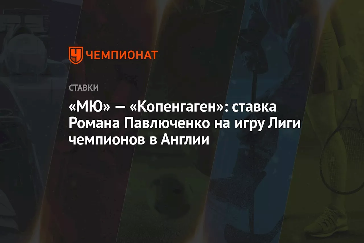 «МЮ» — «Копенгаген»: ставка Романа Павлюченко на игру Лиги чемпионов в Англии