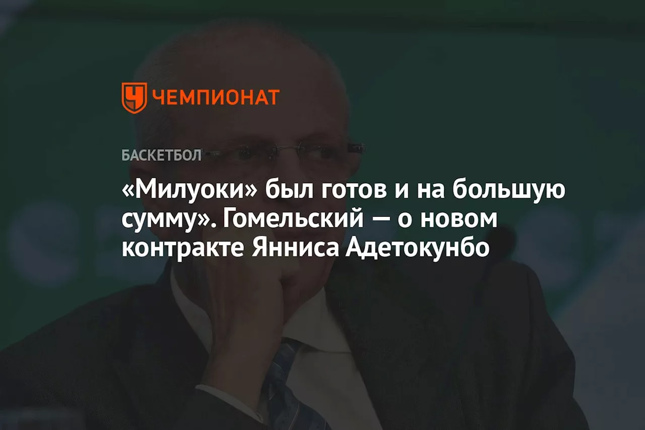 «Милуоки» был готов и на большую сумму». Гомельский — о новом контракте Янниса Адетокунбо