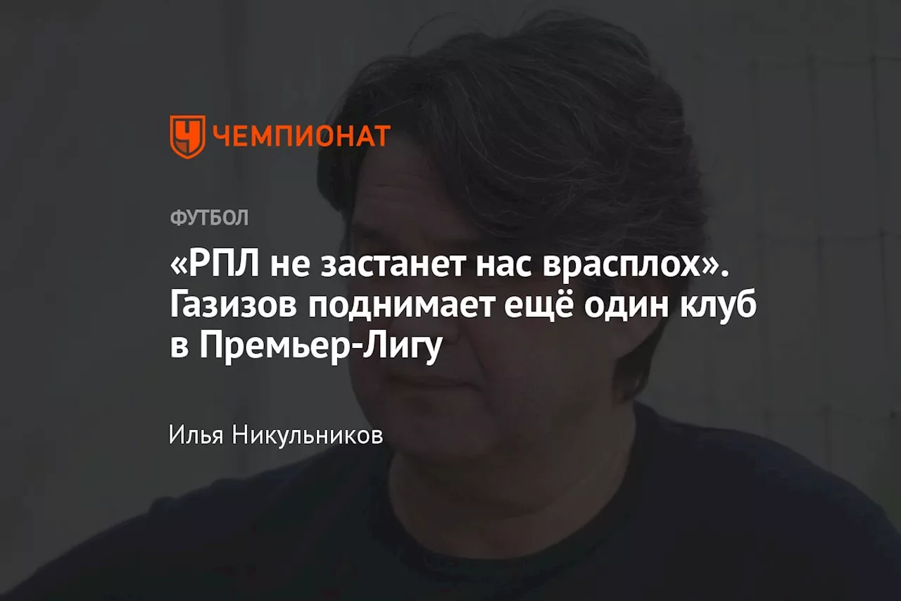 «РПЛ не застанет нас врасплох». Газизов поднимает ещё один клуб в Премьер-Лигу