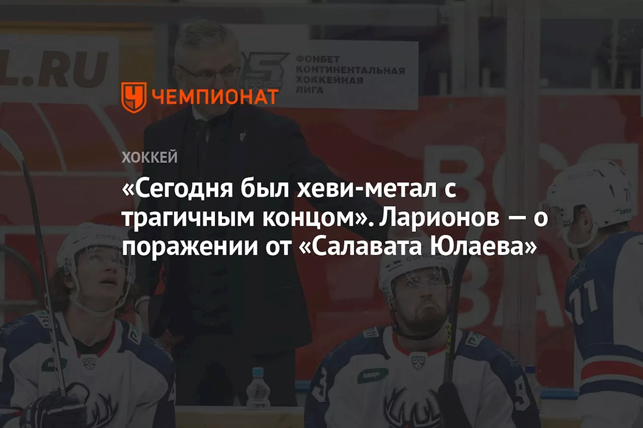 «Сегодня был хеви-метал с трагичным концом». Ларионов — о поражении от «Салавата Юлаева»