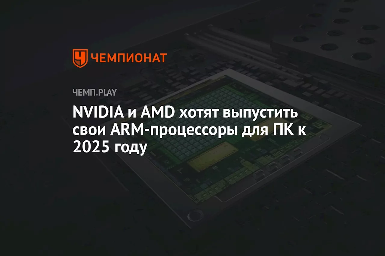 NVIDIA и AMD хотят выпустить свои ARM-процессоры для ПК к 2025 году