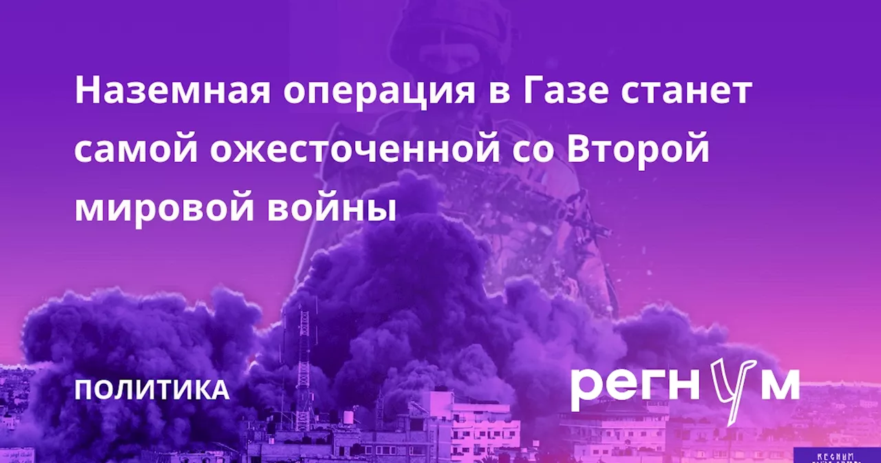 Наземная операция в Газе станет самой ожесточенной со Второй мировой войны