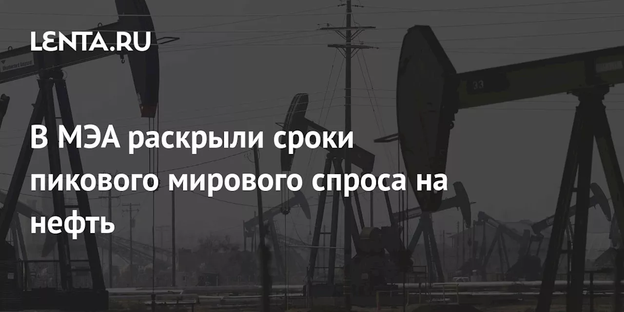 В МЭА раскрыли сроки пикового мирового спроса на нефть