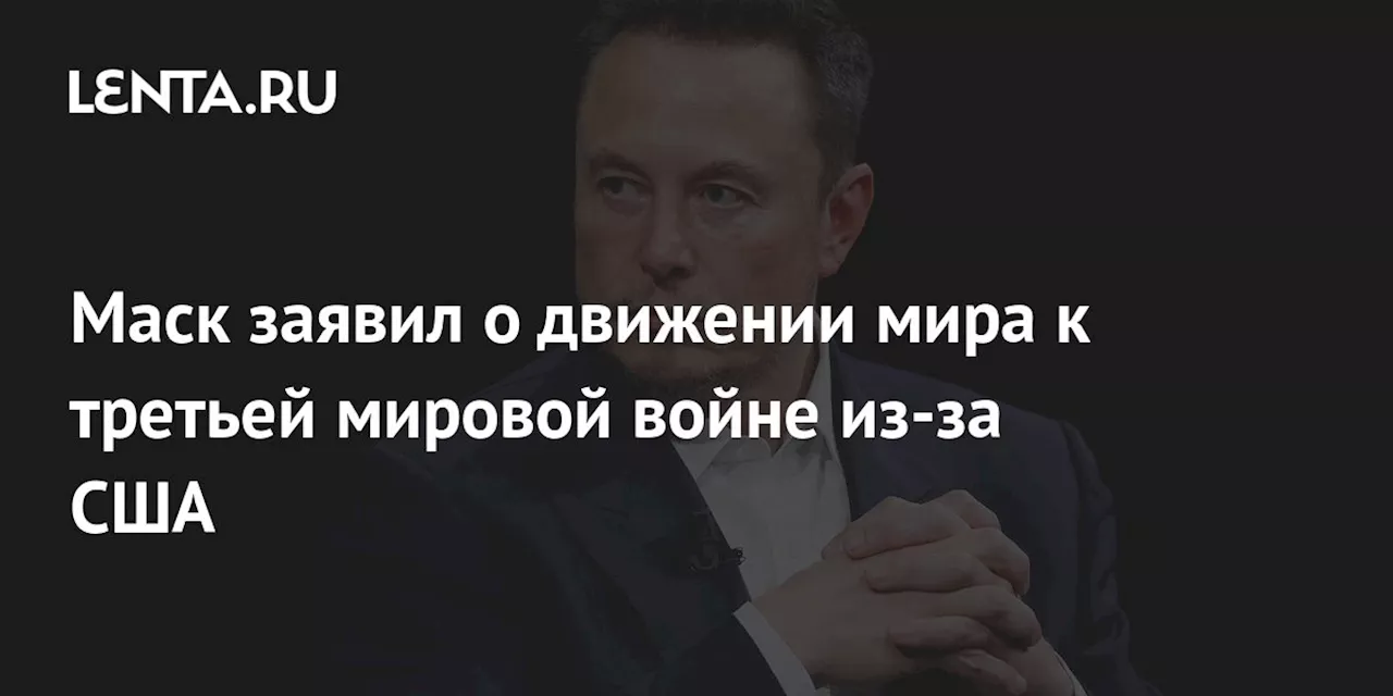 Маск заявил о движении мира к третьей мировой войне из-за США