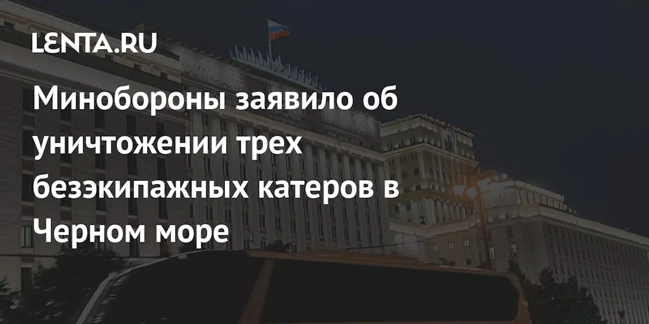 Минобороны заявило об уничтожении трех безэкипажных катеров в Черном море