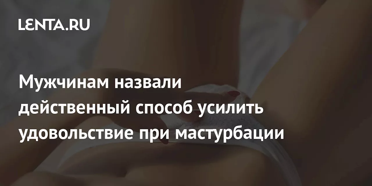 Мужчинам назвали действенный способ усилить удовольствие при мастурбации