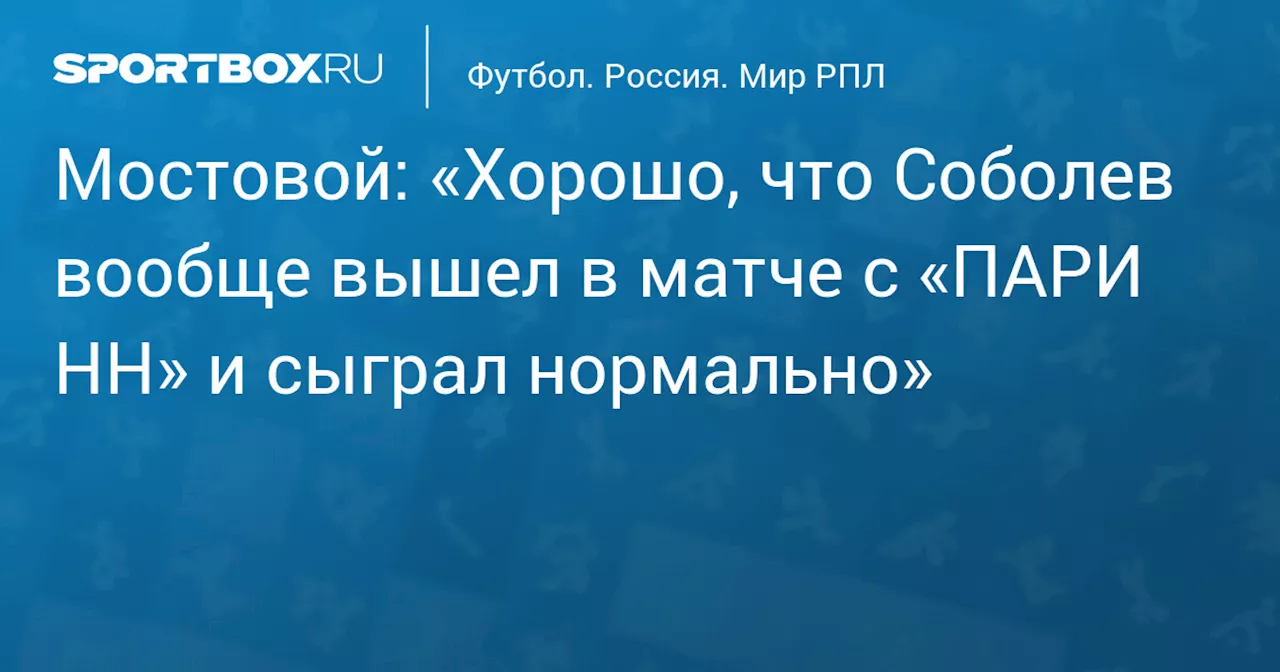 Мостовой: «Хорошо, что Соболев вообще вышел в матче с «ПАРИ НН» и сыграл нормально»