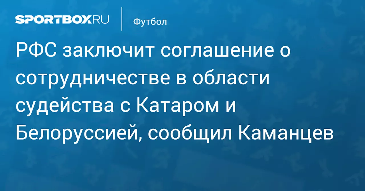 РФС заключит соглашение о сотрудничестве в области судейства с Катаром и Белоруссией, сообщил Каманцев