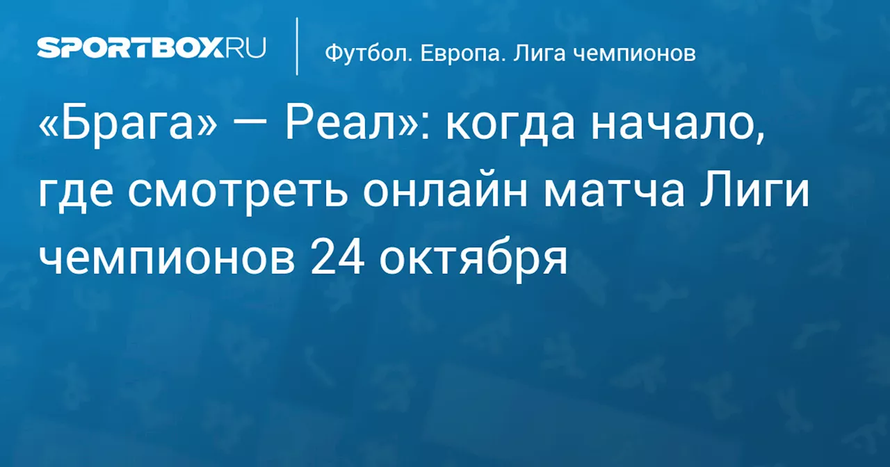 «Брага» — Реал»: когда начало, где смотреть онлайн матча Лиги чемпионов 24 октября