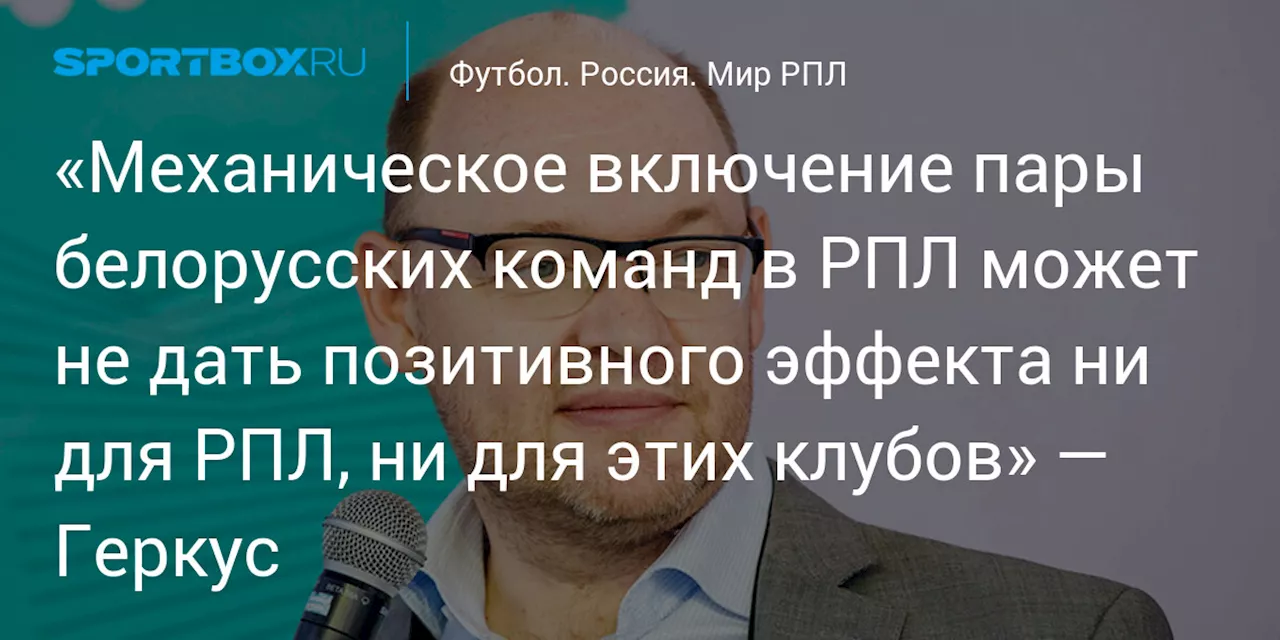 «Механическое включение пары белорусских команд в РПЛ может не дать позитивного эффекта ни для РПЛ, ни для этих клубов» — Геркус