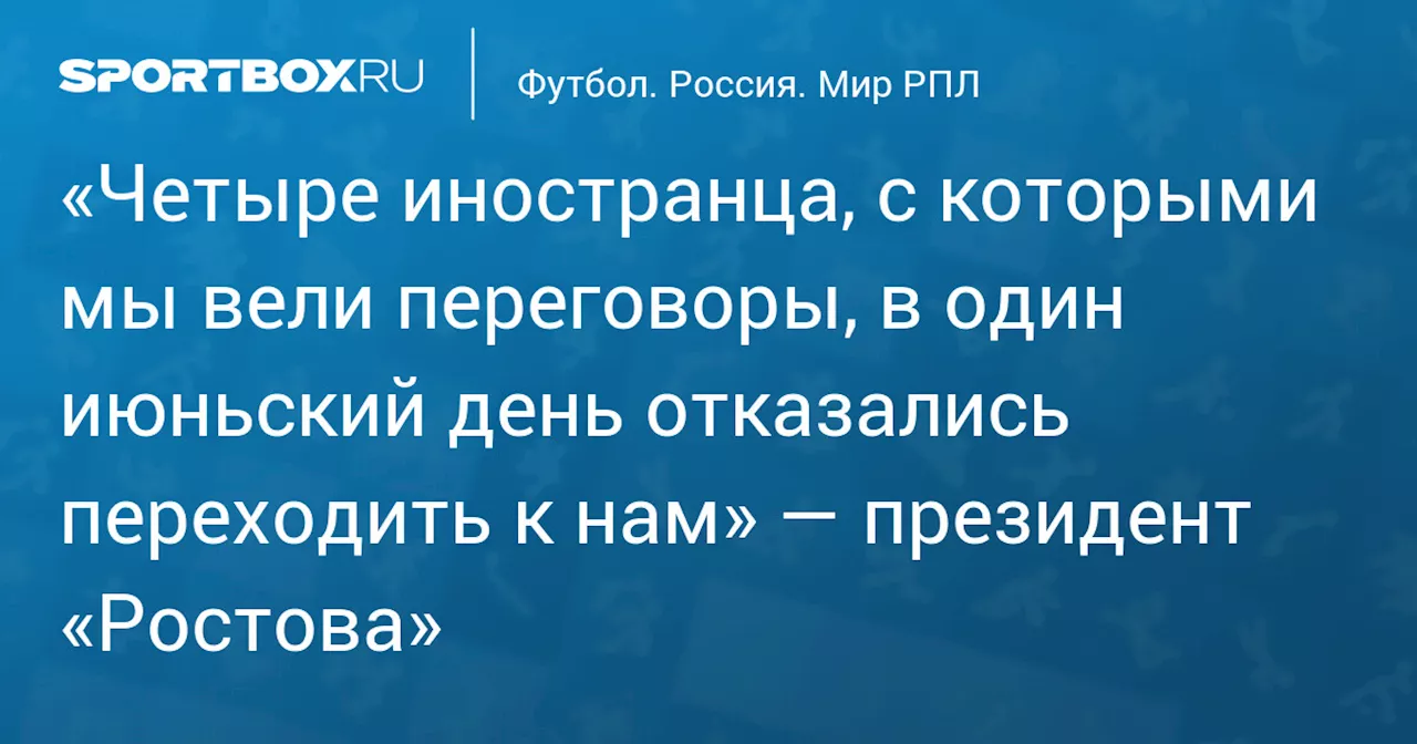 «Четыре иностранца, с которыми мы вели переговоры, в один июньский день отказались переходить к нам» — президент «Ростова»